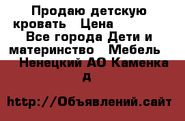 Продаю детскую кровать › Цена ­ 13 000 - Все города Дети и материнство » Мебель   . Ненецкий АО,Каменка д.